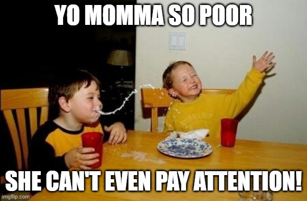 Poor Momma | YO MOMMA SO POOR; SHE CAN'T EVEN PAY ATTENTION! | image tagged in yo momma so fat | made w/ Imgflip meme maker