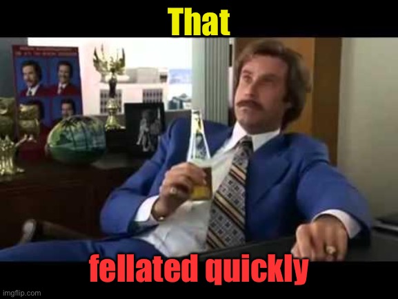 Well That Escalated Quickly Meme | That fellated quickly | image tagged in memes,well that escalated quickly | made w/ Imgflip meme maker