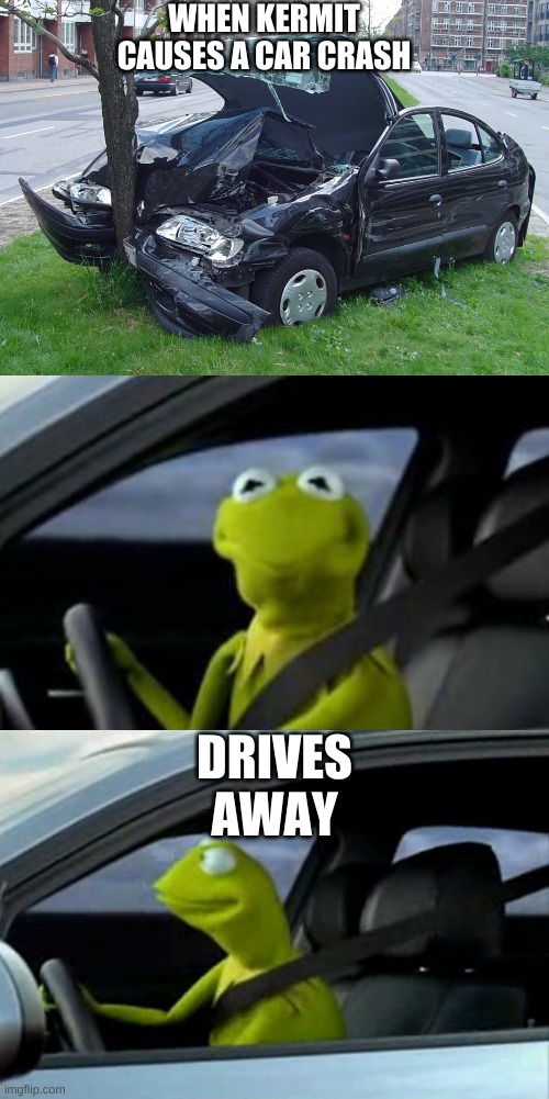 Kermit the frog | WHEN KERMIT CAUSES A CAR CRASH; DRIVES AWAY | image tagged in kermit the frog | made w/ Imgflip meme maker