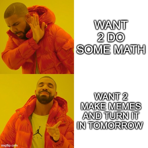 Drake Hotline Bling Meme | WANT 2 DO SOME MATH; WANT 2 MAKE MEMES AND TURN IT IN TOMORROW | image tagged in memes,drake hotline bling | made w/ Imgflip meme maker