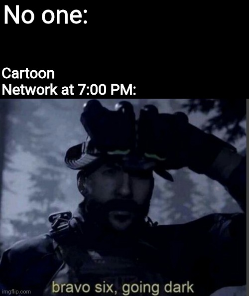 I know it's 8 PM for some people, but it's Central time where I live | No one:; Cartoon Network at 7:00 PM: | image tagged in bravo six going dark,adult swim,you know you had a good childhood when,cartoon network,don't lie,you stayed up watching it | made w/ Imgflip meme maker
