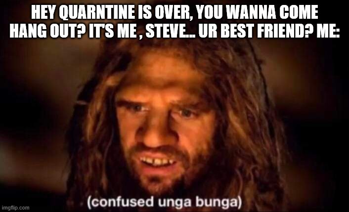 Confused Unga Bunga | HEY QUARNTINE IS OVER, YOU WANNA COME HANG OUT? IT'S ME , STEVE... UR BEST FRIEND? ME: | image tagged in confused unga bunga | made w/ Imgflip meme maker