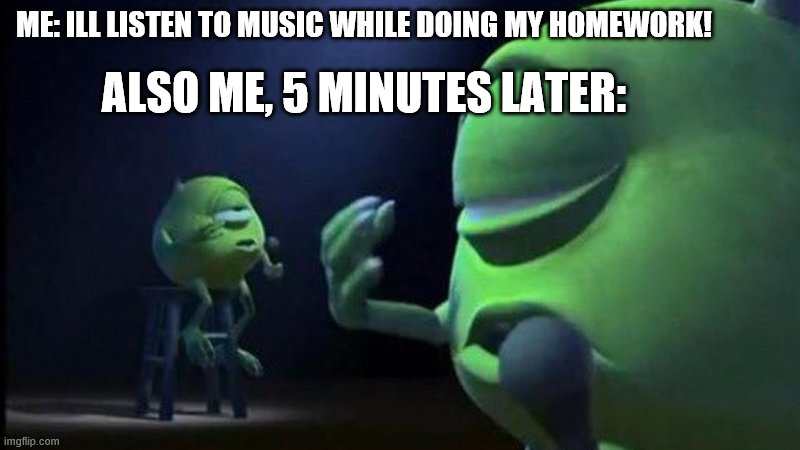 Mike Wazowski Singing | ME: ILL LISTEN TO MUSIC WHILE DOING MY HOMEWORK! ALSO ME, 5 MINUTES LATER: | image tagged in mike wazowski singing | made w/ Imgflip meme maker