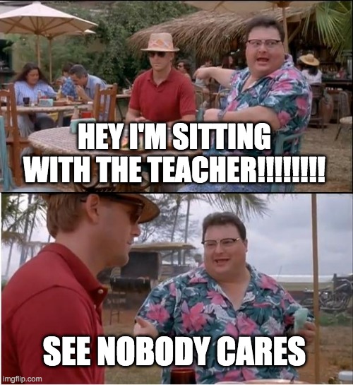 See Nobody Cares Meme | HEY I'M SITTING WITH THE TEACHER!!!!!!!! SEE NOBODY CARES | image tagged in memes,see nobody cares | made w/ Imgflip meme maker