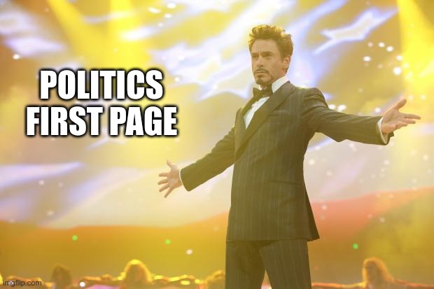 Tony Stark success | POLITICS FIRST PAGE | image tagged in tony stark success | made w/ Imgflip meme maker