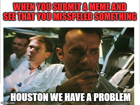 WHEN YOU SUBMIT A MEME AND SEE THAT YOU MISSPELED SOMETHING; HOUSTON WE HAVE A PROBLEM | image tagged in white background | made w/ Imgflip meme maker