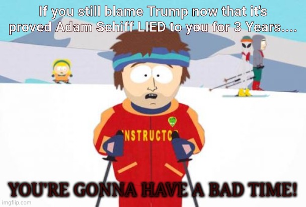 Schiffty Adam Proved to have lied! | If you still blame Trump now that it's proved Adam Schiff LIED to you for 3 Years.... YOU'RE GONNA HAVE A BAD TIME! | image tagged in memes,super cool ski instructor | made w/ Imgflip meme maker