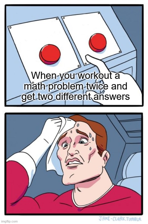When you workout a math problem twice and get two different answers | When you workout a math problem twice and get two different answers | image tagged in memes,two buttons | made w/ Imgflip meme maker