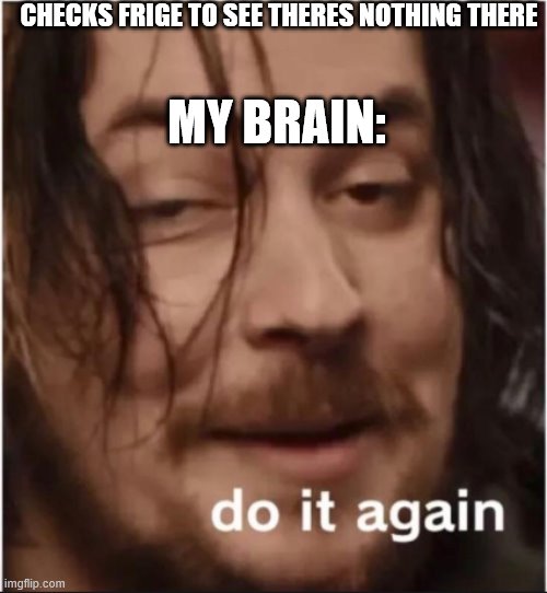 Do it again | CHECKS FRIGE TO SEE THERES NOTHING THERE; MY BRAIN: | image tagged in do it again | made w/ Imgflip meme maker