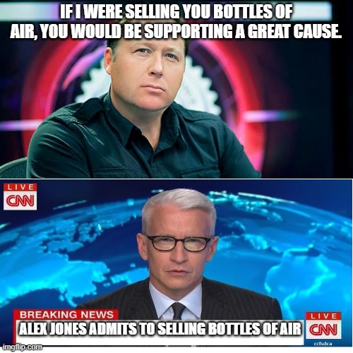 Alex Jones  | IF I WERE SELLING YOU BOTTLES OF AIR, YOU WOULD BE SUPPORTING A GREAT CAUSE. ALEX JONES ADMITS TO SELLING BOTTLES OF AIR | image tagged in alex jones,cnn,cnn fake news,fake news | made w/ Imgflip meme maker