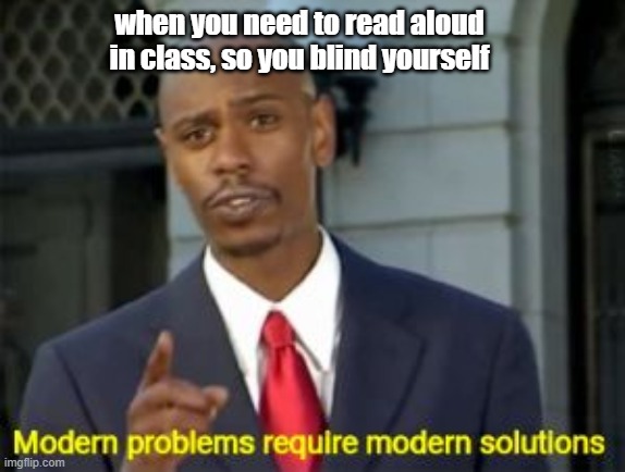 A Modern Solution | when you need to read aloud in class, so you blind yourself | image tagged in modern problems require modern solutions | made w/ Imgflip meme maker
