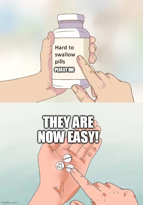 why? | PLEASY DIE; THEY ARE NOW EASY! | image tagged in memes,hard to swallow pills | made w/ Imgflip meme maker