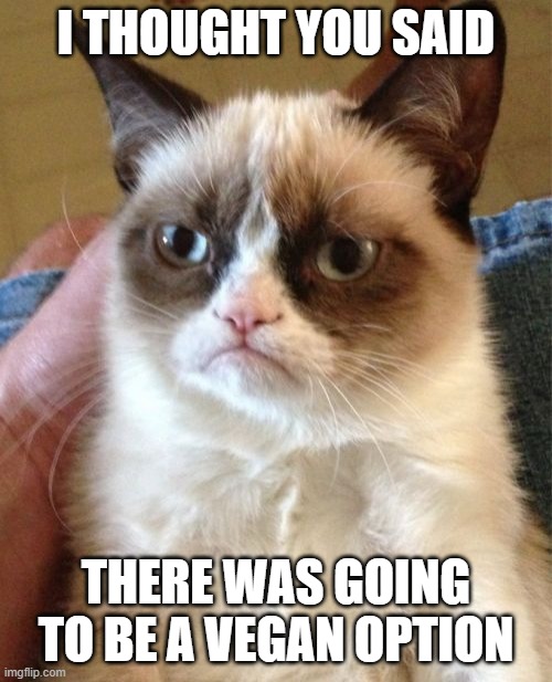 Vegan Option | I THOUGHT YOU SAID; THERE WAS GOING TO BE A VEGAN OPTION | image tagged in memes,grumpy cat,veganism | made w/ Imgflip meme maker