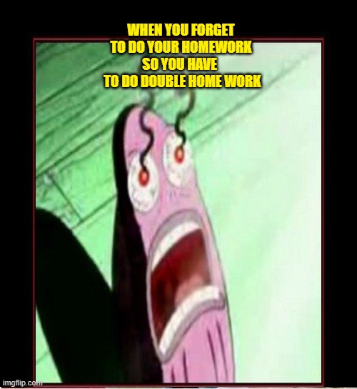 home work meme | WHEN YOU FORGET TO DO YOUR HOMEWORK SO YOU HAVE 
 TO DO DOUBLE HOME WORK | image tagged in my eyes | made w/ Imgflip meme maker