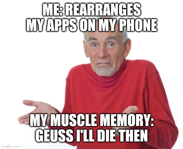 Geuss I'll just die then | ME: REARRANGES MY APPS ON MY PHONE; MY MUSCLE MEMORY: GEUSS I'LL DIE THEN | image tagged in geuss i'll just die then | made w/ Imgflip meme maker