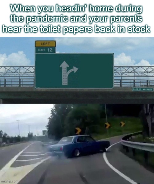Left Exit 12 Off Ramp Meme | When you headin' home during the pandemic and your parents hear the toilet papers back in stock | image tagged in memes,left exit 12 off ramp | made w/ Imgflip meme maker