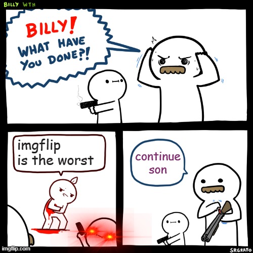 bad boi | imgflip is the worst; continue son | image tagged in billy what have you done,memes | made w/ Imgflip meme maker