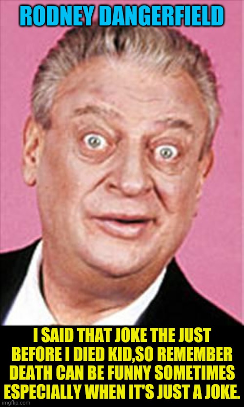 rodney dangerfield | RODNEY DANGERFIELD I SAID THAT JOKE THE JUST BEFORE I DIED KID,SO REMEMBER DEATH CAN BE FUNNY SOMETIMES ESPECIALLY WHEN IT'S JUST A JOKE. | image tagged in rodney dangerfield | made w/ Imgflip meme maker