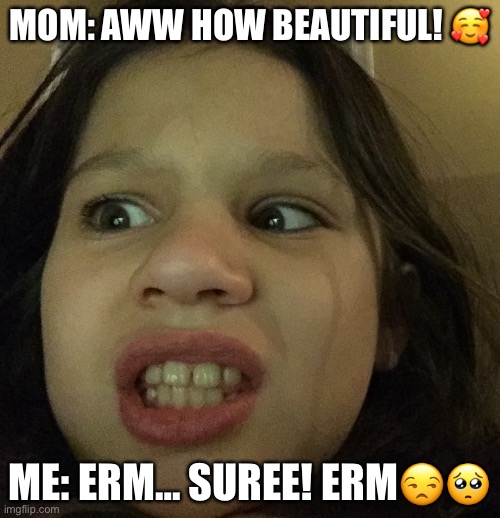 Why you always lyin- | MOM: AWW HOW BEAUTIFUL! 🥰; ME: ERM… SUREE! ERM😒🥺 | image tagged in momslyinnn | made w/ Imgflip meme maker