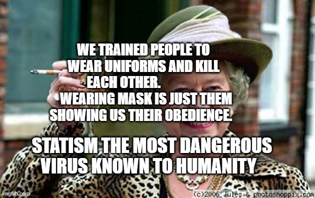 Queen Elizabeth | WE TRAINED PEOPLE TO WEAR UNIFORMS AND KILL EACH OTHER.                  WEARING MASK IS JUST THEM SHOWING US THEIR OBEDIENCE. STATISM THE MOST DANGEROUS VIRUS KNOWN TO HUMANITY | image tagged in queen elizabeth | made w/ Imgflip meme maker