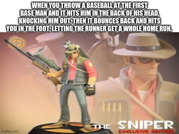 A tf2 meme | WHEN YOU THROW A BASEBALL AT THE FIRST BASE MAN AND IT HITS HIM IN THE BACK OF HIS HEAD, KNOCKING HIM OUT, THEN IT BOUNCES BACK AND HITS YOU IN THE FOOT, LETTING THE RUNNER GET A WHOLE HOME RUN. | image tagged in the sniper tf2 meme | made w/ Imgflip meme maker