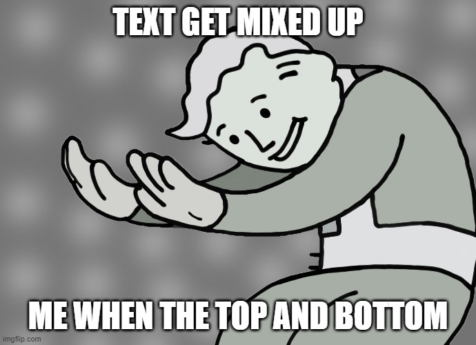 Hol up | TEXT GET MIXED UP; ME WHEN THE TOP AND BOTTOM | image tagged in hol up | made w/ Imgflip meme maker