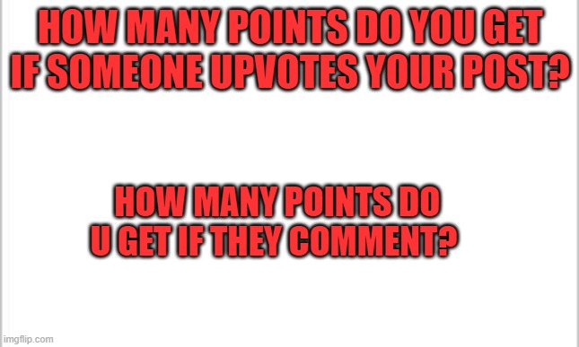 white background | HOW MANY POINTS DO YOU GET IF SOMEONE UPVOTES YOUR POST? HOW MANY POINTS DO U GET IF THEY COMMENT? | image tagged in white background | made w/ Imgflip meme maker