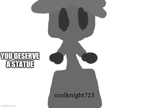 Blank White Template | YOU DESERVE A STATUE coolknight723 | image tagged in blank white template | made w/ Imgflip meme maker
