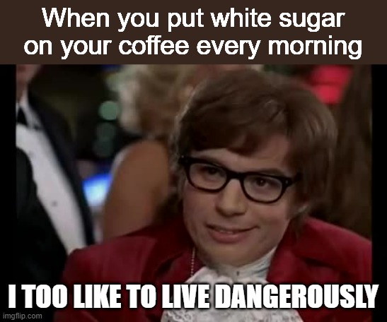 I too like to live dangerously | When you put white sugar on your coffee every morning; I TOO LIKE TO LIVE DANGEROUSLY | image tagged in memes,i too like to live dangerously | made w/ Imgflip meme maker