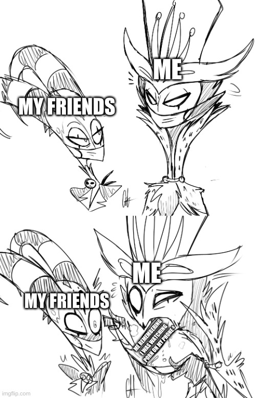 It do be like that. | ME; MY FRIENDS; ME; MY FRIENDS; ME REMEMBERING  I WAS WATCHING PORN ON MY PHONE | image tagged in hazbin hotel,memes,coronavirus | made w/ Imgflip meme maker