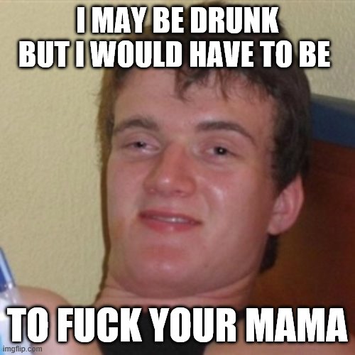 High/Drunk guy | I MAY BE DRUNK BUT I WOULD HAVE TO BE TO FUCK YOUR MAMA | image tagged in high/drunk guy | made w/ Imgflip meme maker
