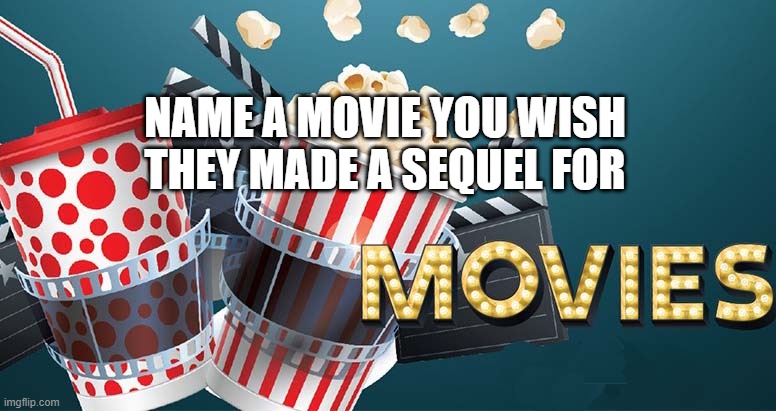 NAME A MOVIE YOU WISH THEY MADE A SEQUEL FOR | image tagged in funny memes | made w/ Imgflip meme maker