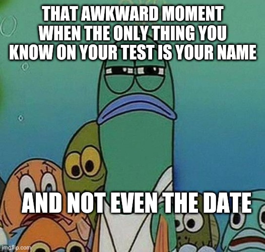 SpongeBob | THAT AWKWARD MOMENT WHEN THE ONLY THING YOU KNOW ON YOUR TEST IS YOUR NAME; AND NOT EVEN THE DATE | image tagged in spongebob | made w/ Imgflip meme maker