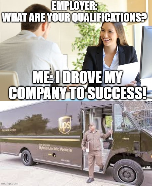 EMPLOYER: WHAT ARE YOUR QUALIFICATIONS? ME: I DROVE MY COMPANY TO SUCCESS! | image tagged in female setting owner telling new male employee you're hired,drove,company,success,funny,memes | made w/ Imgflip meme maker