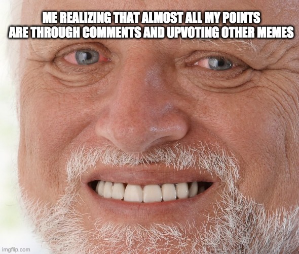 Welp, it's true | ME REALIZING THAT ALMOST ALL MY POINTS ARE THROUGH COMMENTS AND UPVOTING OTHER MEMES | image tagged in hide the pain harold | made w/ Imgflip meme maker