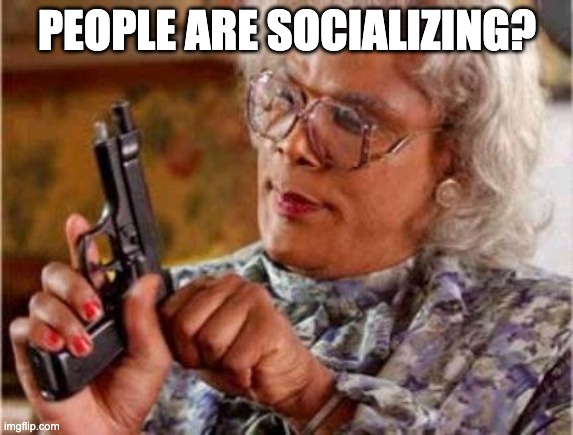 Madea | PEOPLE ARE SOCIALIZING? | image tagged in madea | made w/ Imgflip meme maker