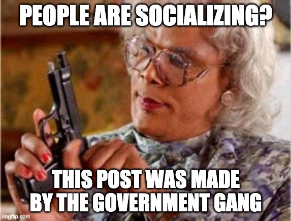 Madea | PEOPLE ARE SOCIALIZING? THIS POST WAS MADE BY THE GOVERNMENT GANG | image tagged in madea | made w/ Imgflip meme maker