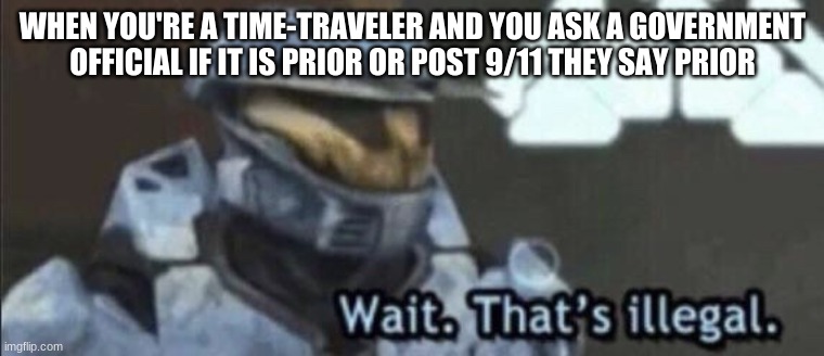 Wait that’s illegal | WHEN YOU'RE A TIME-TRAVELER AND YOU ASK A GOVERNMENT OFFICIAL IF IT IS PRIOR OR POST 9/11 THEY SAY PRIOR | image tagged in wait thats illegal | made w/ Imgflip meme maker