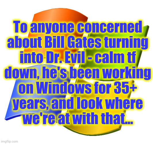 microsoft logo | To anyone concerned
about Bill Gates turning
into Dr. Evil - calm tf
down, he's been working
on Windows for 35+
years, and look where
we're at with that... | image tagged in microsoft logo,bill gates,evil | made w/ Imgflip meme maker