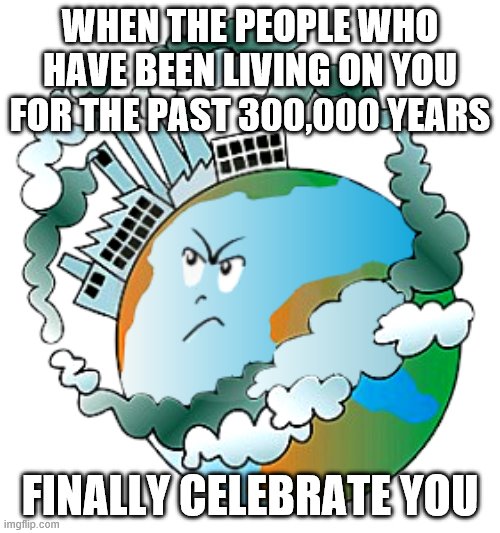 WHEN THE PEOPLE WHO HAVE BEEN LIVING ON YOU FOR THE PAST 300,000 YEARS; FINALLY CELEBRATE YOU | made w/ Imgflip meme maker