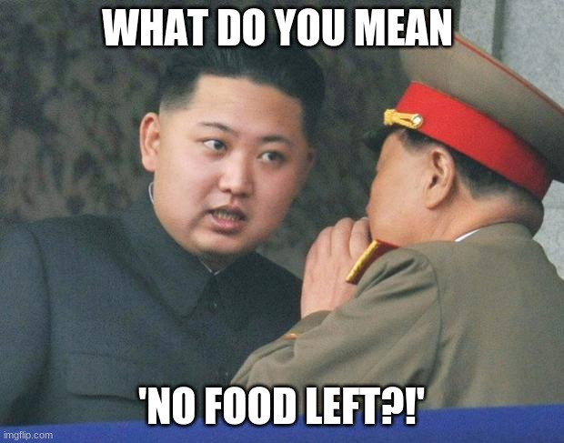 HUNGRY | WHAT DO YOU MEAN; 'NO FOOD LEFT?!' | image tagged in hungry kim jong un | made w/ Imgflip meme maker