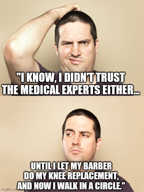 I know, right?! | "I KNOW, I DIDN'T TRUST THE MEDICAL EXPERTS EITHER... UNTIL I LET MY BARBER DO MY KNEE REPLACEMENT, AND NOW I WALK IN A CIRCLE." | image tagged in common sense,doctor and patient,coronavirus,trust issues,be best | made w/ Imgflip meme maker
