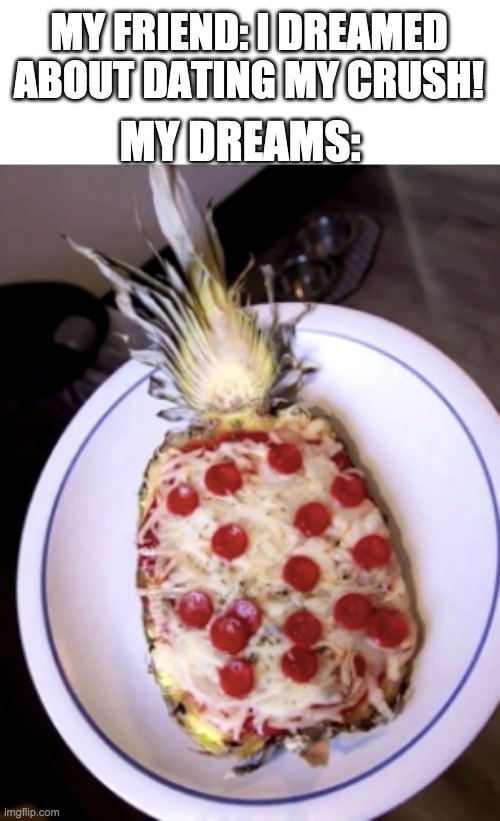 I think I have won | MY FRIEND: I DREAMED ABOUT DATING MY CRUSH! MY DREAMS: | image tagged in pineapple does not belong on pizza,pizza does not belong on pineapple,weird screenshot,funny memes,meme | made w/ Imgflip meme maker
