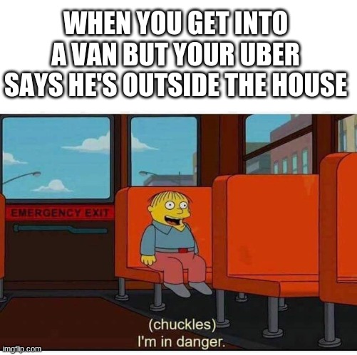 I'm in danger | WHEN YOU GET INTO A VAN BUT YOUR UBER SAYS HE'S OUTSIDE THE HOUSE | image tagged in i'm in danger | made w/ Imgflip meme maker
