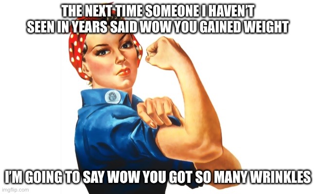 we can do it girl power | THE NEXT TIME SOMEONE I HAVEN’T SEEN IN YEARS SAID WOW YOU GAINED WEIGHT; I’M GOING TO SAY WOW YOU GOT SO MANY WRINKLES | image tagged in we can do it girl power | made w/ Imgflip meme maker