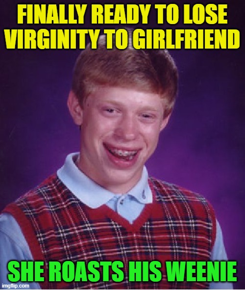 Bad Luck Brian Meme | FINALLY READY TO LOSE VIRGINITY TO GIRLFRIEND SHE ROASTS HIS WEENIE | image tagged in memes,bad luck brian | made w/ Imgflip meme maker