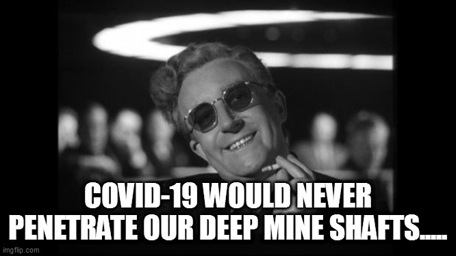 dr strangelove | COVID-19 WOULD NEVER PENETRATE OUR DEEP MINE SHAFTS..... | image tagged in dr strangelove | made w/ Imgflip meme maker