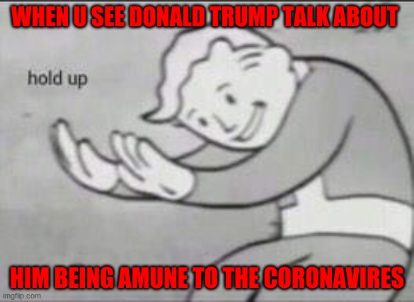 hold up wait a minute | WHEN U SEE DONALD TRUMP TALK ABOUT; HIM BEING AMUNE TO THE CORONAVIRES | image tagged in fallout hold up | made w/ Imgflip meme maker