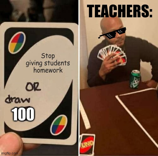 Teachers: | TEACHERS:; Stop giving students homework; 100 | image tagged in memes,uno draw 25 cards | made w/ Imgflip meme maker