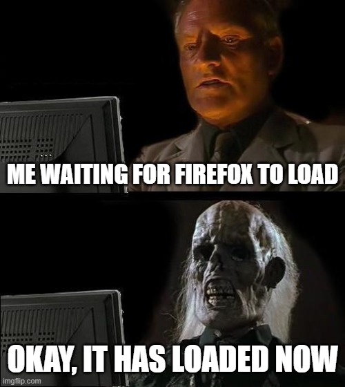 I'll Just Wait Here Meme | ME WAITING FOR FIREFOX TO LOAD; OKAY, IT HAS LOADED NOW | image tagged in memes,i'll just wait here | made w/ Imgflip meme maker